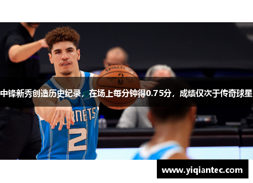 中锋新秀创造历史纪录，在场上每分钟得0.75分，成绩仅次于传奇球星